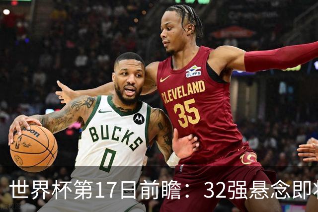 世界杯第17日前瞻：32强悬念即将全部揭晓 39岁超巨争创神迹