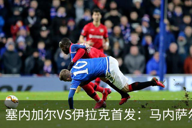 塞内加尔VS伊拉克首发：马内萨尔配姆巴耶 杰克逊替补