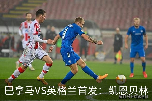 巴拿马VS英格兰首发：凯恩贝林 萨卡拉什福德配罗杰斯