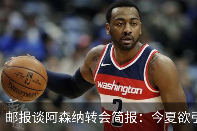 邮报谈阿森纳转会简报：今夏欲引援4至5人，巴尔科拉、罗杰斯在列