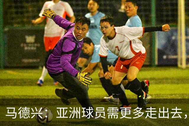 马德兴：亚洲球员需更多走出去，走向欧洲对中国足球也适用