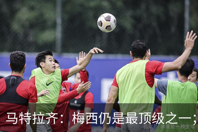 马特拉齐：梅西仍是最顶级之一；乌兹基地有12块球场 意大利才3块