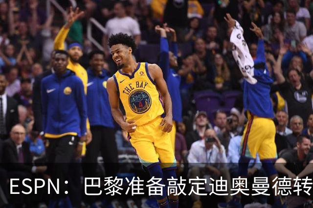ESPN：巴黎准备敲定迪奥曼德转会，费用约1亿欧元+潜在浮动奖金