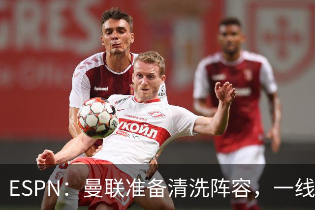 ESPN：曼联准备清洗阵容，一线队11人未来存疑